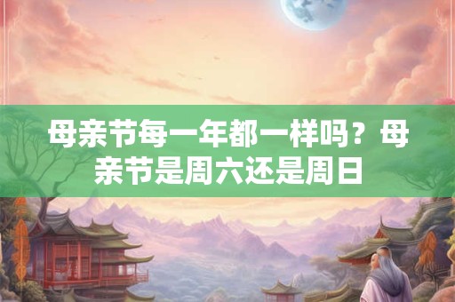 母亲节每一年都一样吗？母亲节是周六还是周日