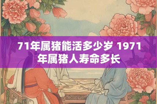 71年属猪能活多少岁 1971年属猪人寿命多长