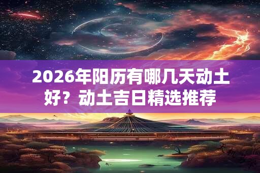 2026年阳历有哪几天动土好？动土吉日精选推荐