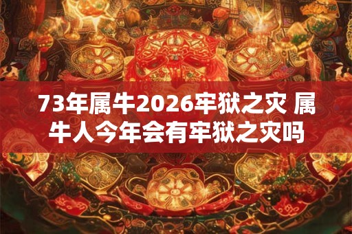 73年属牛2026牢狱之灾 属牛人今年会有牢狱之灾吗 73年属牛2026牢狱之灾 属牛人今年会有牢狱之灾吗