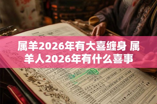 属羊2026年有大喜缠身 属羊人2026年有什么喜事