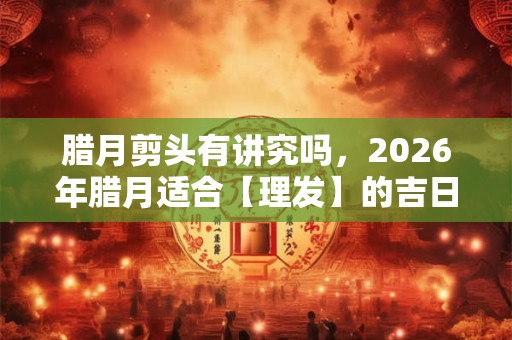 腊月剪头有讲究吗，2026年腊月适合【理发】的吉日有哪些？
