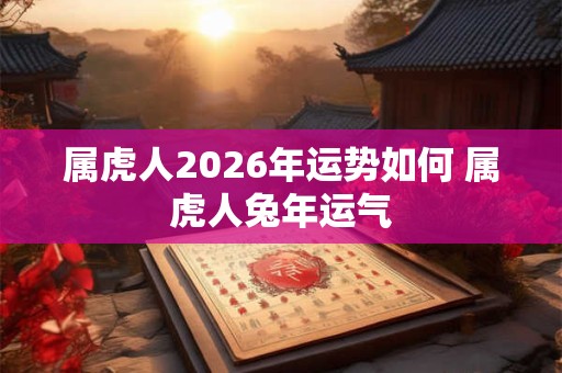 属虎人2026年运势如何 属虎人兔年运气