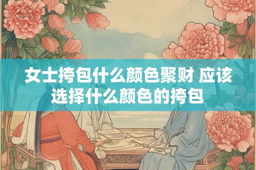 女士挎包什么颜色聚财 应该选择什么颜色的挎包