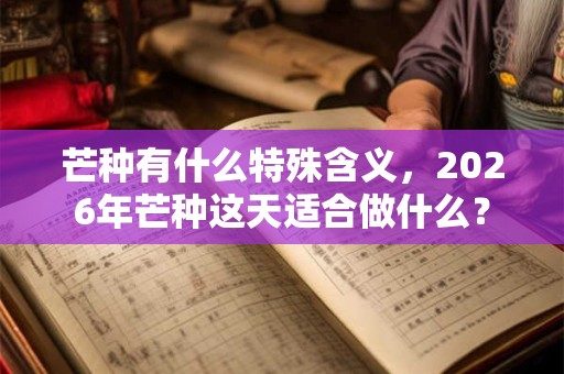 芒种有什么特殊含义，2026年芒种这天适合做什么？