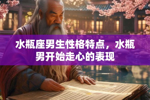 水瓶座男生性格特点，水瓶男开始走心的表现
