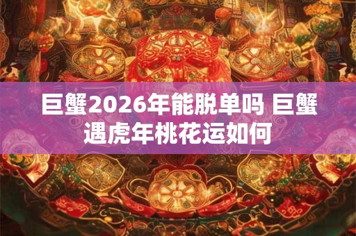 巨蟹2026年能脱单吗 巨蟹遇虎年桃花运如何