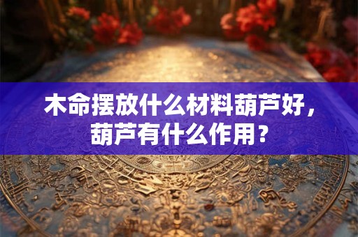 木命摆放什么材料葫芦好，葫芦有什么作用？