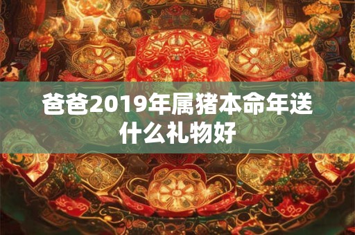 爸爸2019年属猪本命年送什么礼物好 爸爸2019年属猪本命年送什么礼物好