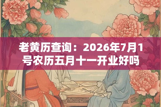 老黄历查询：2026年7月1号农历五月十一开业好吗