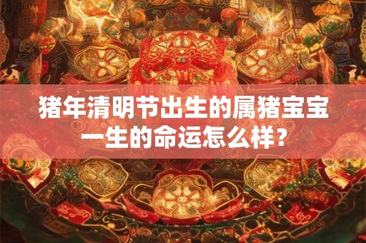 猪年清明节出生的属猪宝宝一生的命运怎么样？