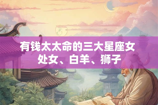 有钱太太命的三大星座女 处女、白羊、狮子