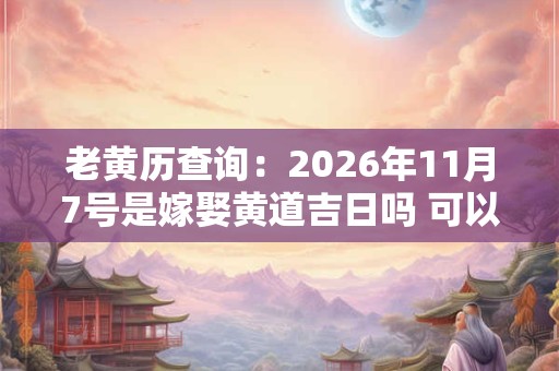 老黄历查询：2026年11月7号是嫁娶黄道吉日吗 可以娶老婆吗