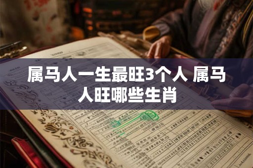 属马人一生最旺3个人 属马人旺哪些生肖