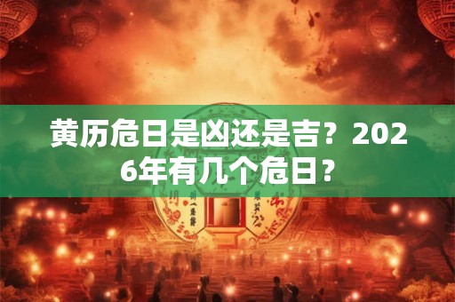 黄历危日是凶还是吉?2026年有几个危日? 黄历危日是凶还是吉?2026年有几个危日?