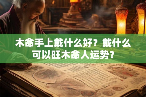 木命手上戴什么好？戴什么可以旺木命人运势？