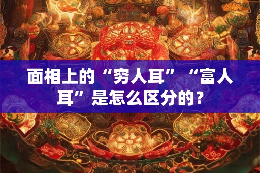 面相上的“穷人耳”“富人耳”是怎么区分的？