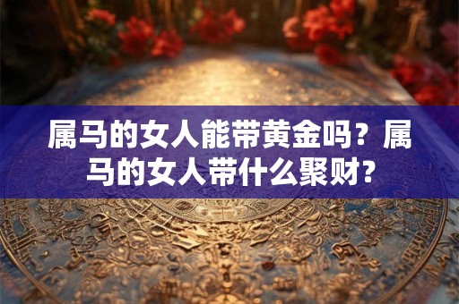 属马的女人能带黄金吗？属马的女人带什么聚财？