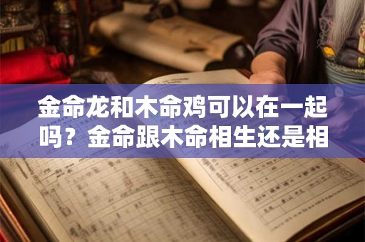 金命龙和木命鸡可以在一起吗？金命跟木命相生还是相克？