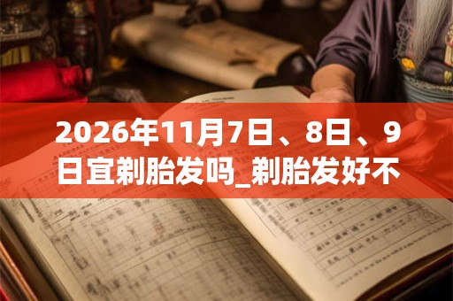2026年11月7日、8日、9日宜剃胎发吗_剃胎发好不好