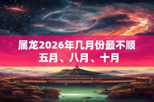 属龙2026年几月份最不顺 五月、八月、十月