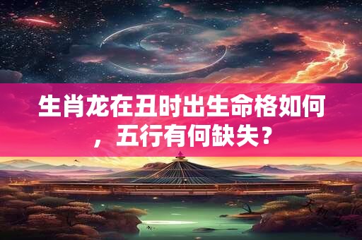 生肖龙在丑时出生命格如何，五行有何缺失？