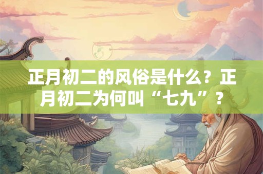 正月初二的风俗是什么？正月初二为何叫“七九”？