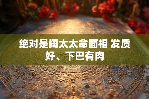 绝对是阔太太命面相 发质好、下巴有肉 绝对是阔太太命面相 发质好、下巴有肉