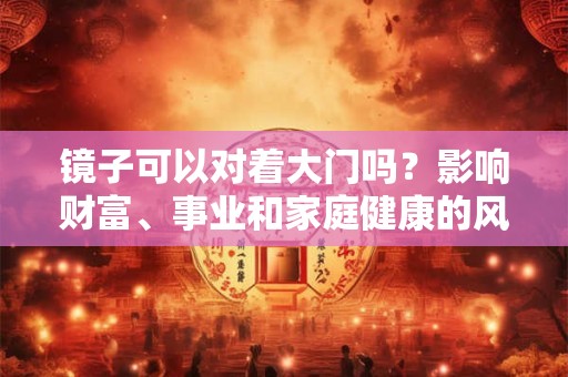 镜子可以对着大门吗？影响财富、事业和家庭健康的风水解析