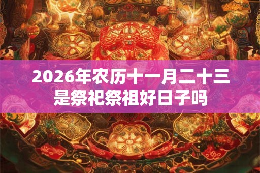 2026年农历十一月二十三是祭祀祭祖好日子吗