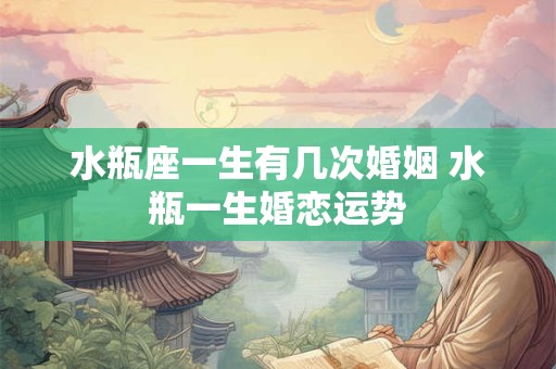 水瓶座一生有几次婚姻 水瓶一生婚恋运势