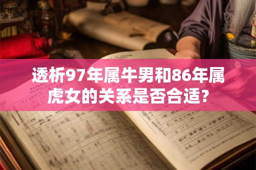 透析97年属牛男和86年属虎女的关系是否合适? 透析97年属牛男和86年属虎女的关系是否合适?