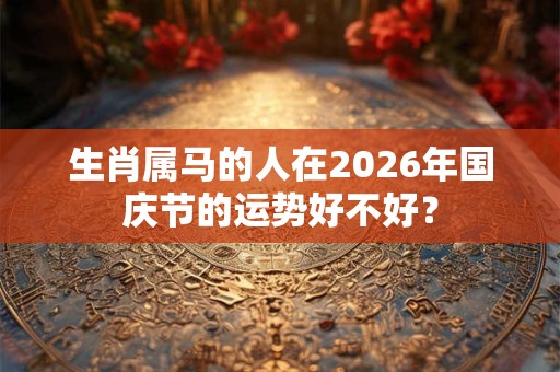 生肖属马的人在2026年国庆节的运势好不好？