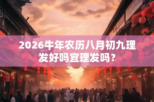 2026牛年农历八月初九理发好吗宜理发吗？