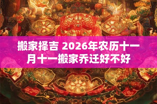 搬家择吉 2026年农历十一月十一搬家乔迁好不好