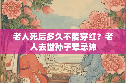 老人死后多久不能穿红？老人去世孙子辈忌讳