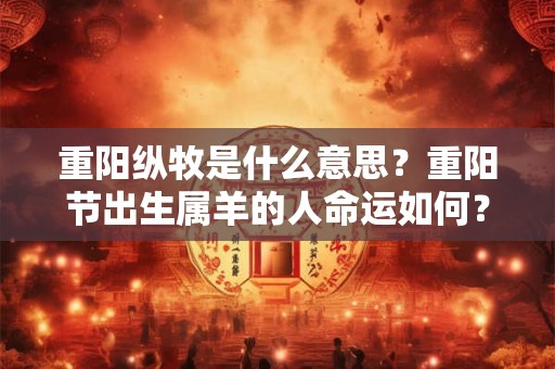 重阳纵牧是什么意思？重阳节出生属羊的人命运如何？