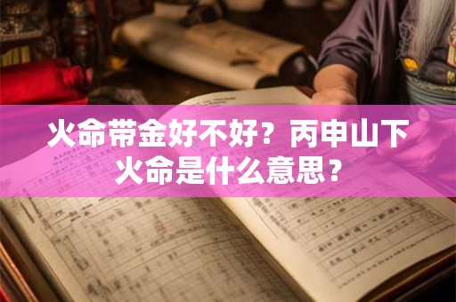 火命带金好不好？丙申山下火命是什么意思？