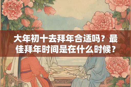 大年初十去拜年合适吗？最佳拜年时间是在什么时候？