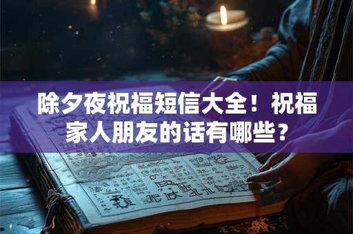 除夕夜祝福短信大全！祝福家人朋友的话有哪些？