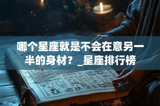 哪个星座就是不会在意另一半的身材？_星座排行榜