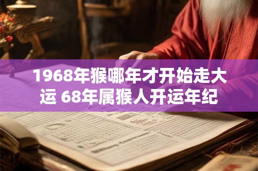 1968年猴哪年才开始走大运 68年属猴人开运年纪