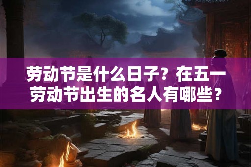 劳动节是什么日子？在五一劳动节出生的名人有哪些？