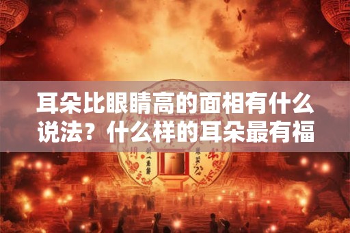 耳朵比眼睛高的面相有什么说法？什么样的耳朵最有福气？