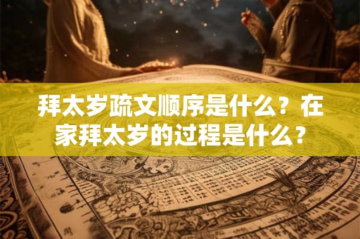 拜太岁疏文顺序是什么？在家拜太岁的过程是什么？