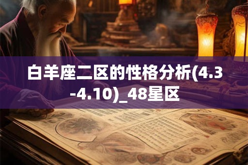 白羊座二区的性格分析(4.3-4.10)_48星区 白羊座二区的性格分析(4.3-4.10)_48星区