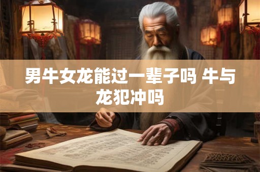 男牛女龙能过一辈子吗 牛与龙犯冲吗