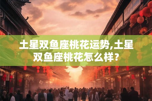 土星双鱼座桃花运势,土星双鱼座桃花怎么样？