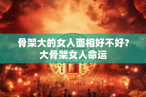 骨架大的女人面相好不好？大骨架女人命运