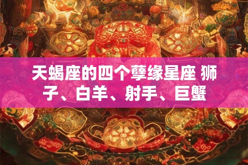 天蝎座的四个孽缘星座 狮子、白羊、射手、巨蟹